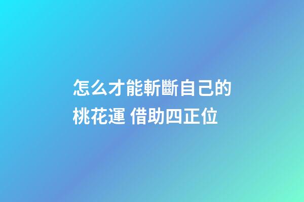 怎么才能斬斷自己的桃花運 借助四正位